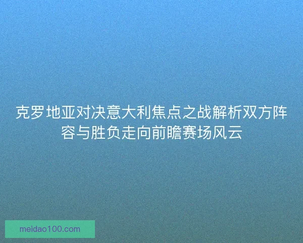 克罗地亚对决意大利焦点之战解析双方阵容与胜负走向前瞻赛场风云