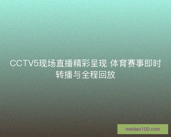 CCTV5现场直播精彩呈现 体育赛事即时转播与全程回放 CCTV5现场直播精彩呈现 体育赛事即时转播与全程回放