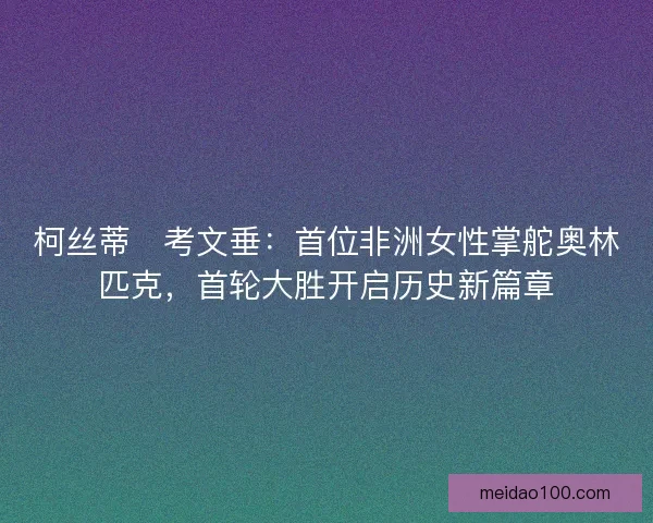 柯丝蒂・考文垂：首位非洲女性掌舵奥林匹克，首轮大胜开启历史新篇章