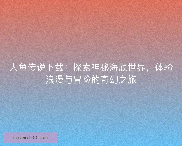 人鱼传说下载：探索神秘海底世界，体验浪漫与冒险的奇幻之旅