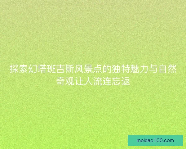 探索幻塔班吉斯风景点的独特魅力与自然奇观让人流连忘返