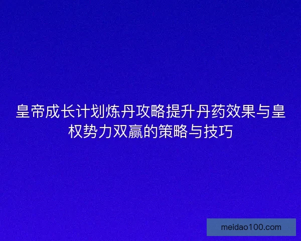 皇帝成长计划炼丹攻略提升丹药效果与皇权势力双赢的策略与技巧
