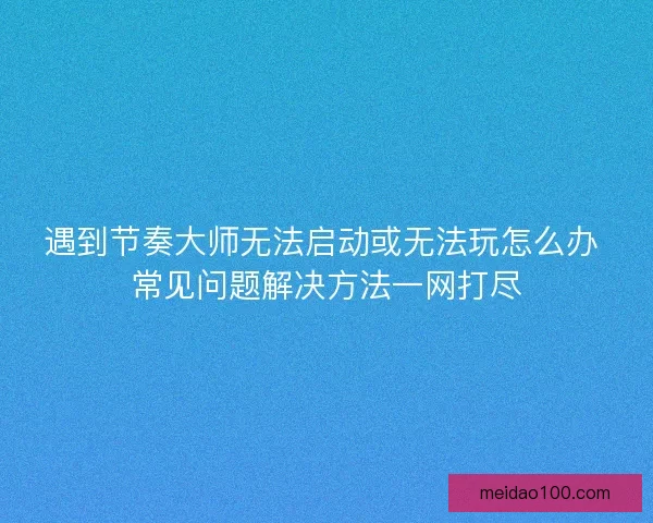 遇到节奏大师无法启动或无法玩怎么办 常见问题解决方法一网打尽 遇到节奏大师无法启动或无法玩怎么办 常见问题解决方法一网打尽