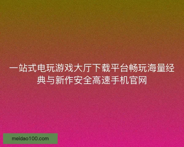一站式电玩游戏大厅下载平台畅玩海量经典与新作安全高速手机官网