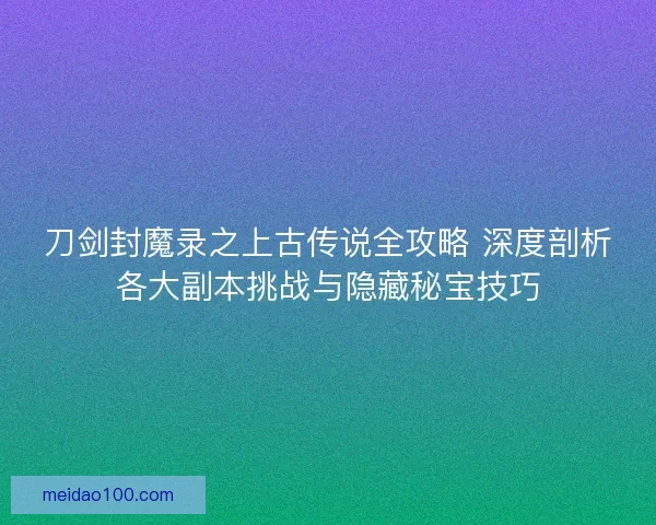 刀剑封魔录之上古传说全攻略 深度剖析各大副本挑战与隐藏秘宝技巧