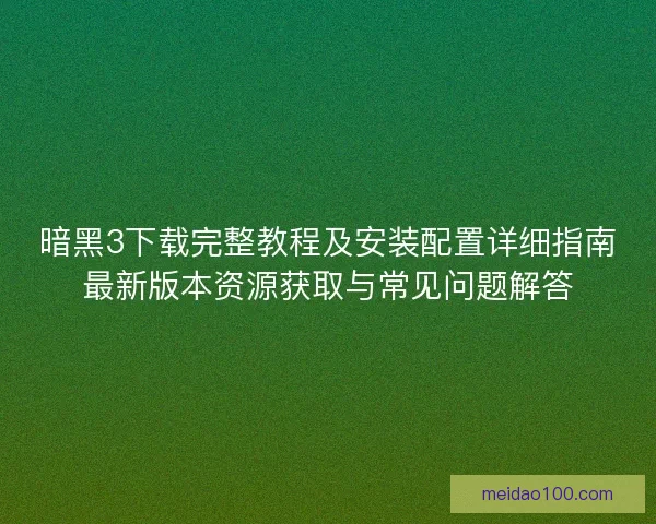 暗黑3下载完整教程及安装配置详细指南最新版本资源获取与常见问题解答