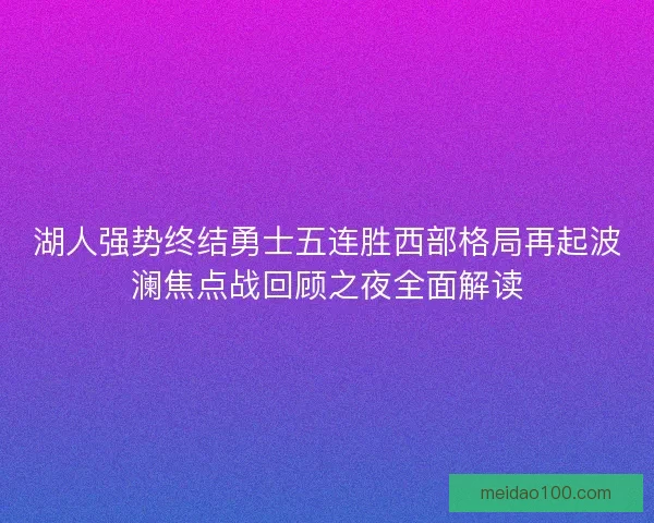 湖人强势终结勇士五连胜西部格局再起波澜焦点战回顾之夜全面解读