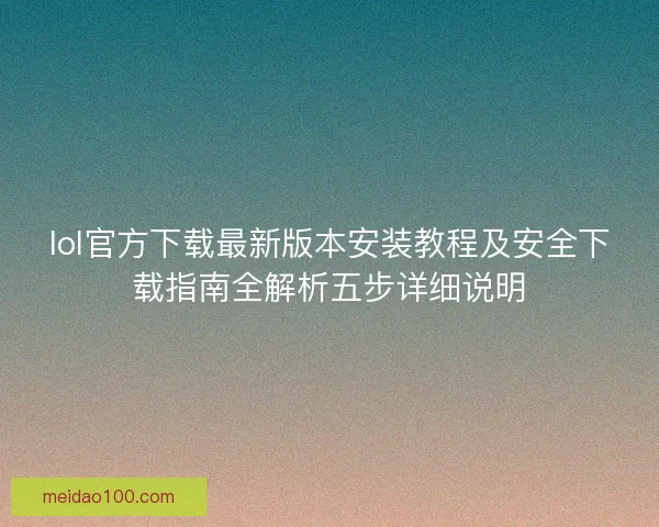 lol官方下载最新版本安装教程及安全下载指南全解析五步详细说明