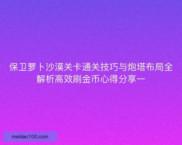 保卫萝卜沙漠关卡通关技巧与炮塔布局全解析高效刷金币心得分享一