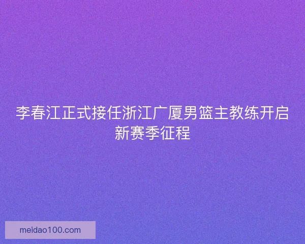 李春江正式接任浙江广厦男篮主教练开启新赛季征程 李春江正式接任浙江广厦男篮主教练开启新赛季征程