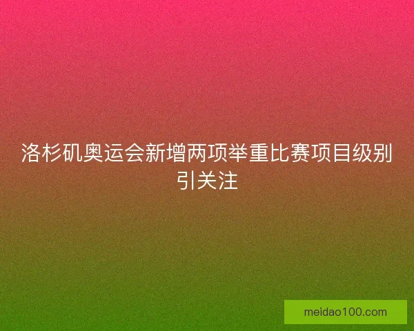 洛杉矶奥运会新增两项举重比赛项目级别引关注