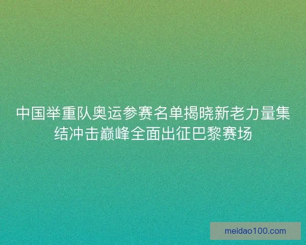 中国举重队奥运参赛名单揭晓新老力量集结冲击巅峰全面出征巴黎赛场 中国举重队奥运参赛名单揭晓新老力量集结冲击巅峰全面出征巴黎赛场