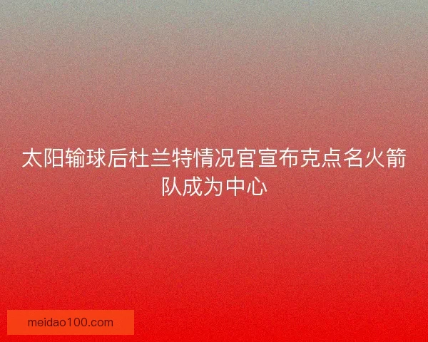 太阳输球后杜兰特情况官宣布克点名火箭队成为中心