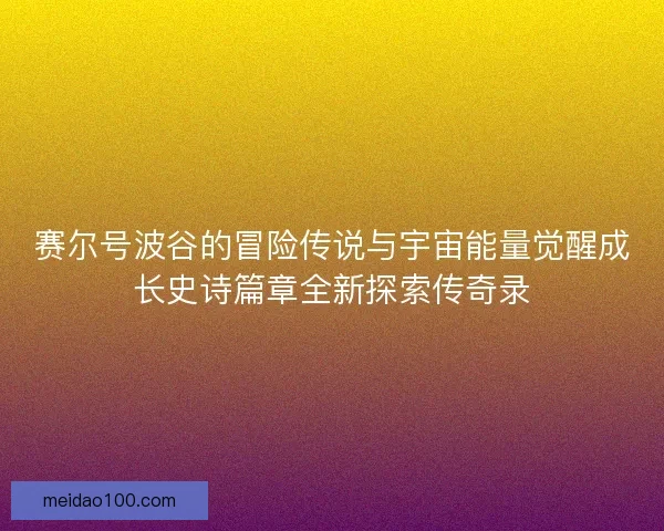 赛尔号波谷的冒险传说与宇宙能量觉醒成长史诗篇章全新探索传奇录