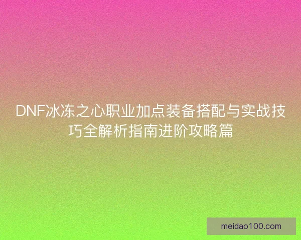 DNF冰冻之心职业加点装备搭配与实战技巧全解析指南进阶攻略篇
