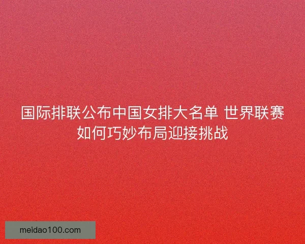 国际排联公布中国女排大名单 世界联赛如何巧妙布局迎接挑战