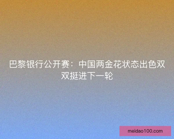 巴黎银行公开赛：中国两金花状态出色双双挺进下一轮