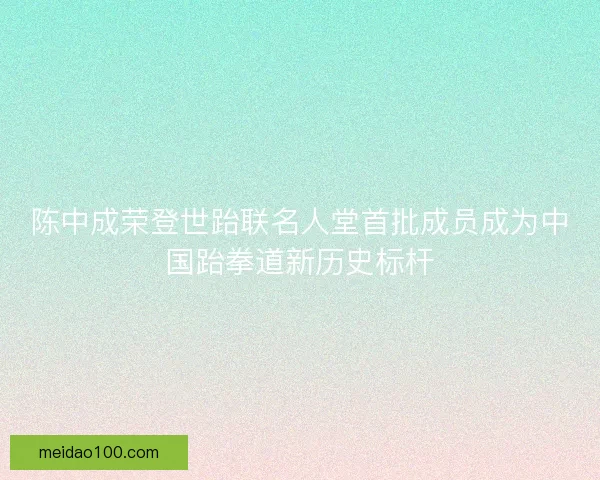 陈中成荣登世跆联名人堂首批成员成为中国跆拳道新历史标杆 陈中成荣登世跆联名人堂首批成员成为中国跆拳道新历史标杆