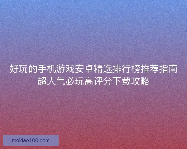 好玩的手机游戏安卓精选排行榜推荐指南超人气必玩高评分下载攻略 好玩的手机游戏安卓精选排行榜推荐指南超人气必玩高评分下载攻略