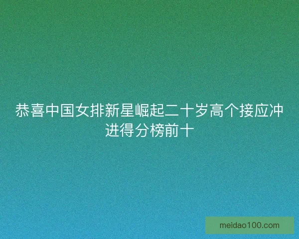 恭喜中国女排新星崛起二十岁高个接应冲进得分榜前十 恭喜中国女排新星崛起二十岁高个接应冲进得分榜前十