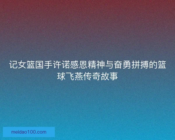 记女篮国手许诺感恩精神与奋勇拼搏的篮球飞燕传奇故事 记女篮国手许诺感恩精神与奋勇拼搏的篮球飞燕传奇故事