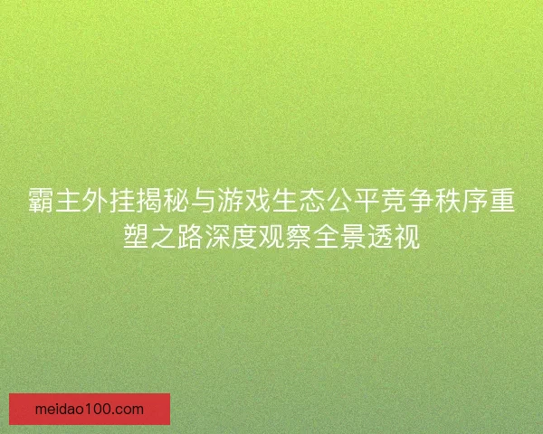 霸主外挂揭秘与游戏生态公平竞争秩序重塑之路深度观察全景透视 霸主外挂揭秘与游戏生态公平竞争秩序重塑之路深度观察全景透视