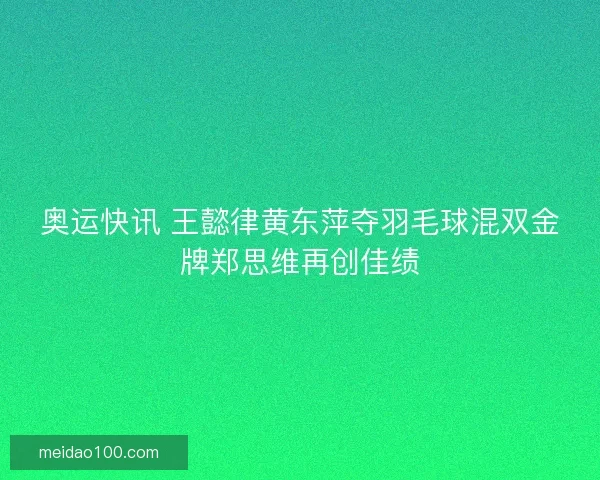 奥运快讯 王懿律黄东萍夺羽毛球混双金牌郑思维再创佳绩 奥运快讯 王懿律黄东萍夺羽毛球混双金牌郑思维再创佳绩