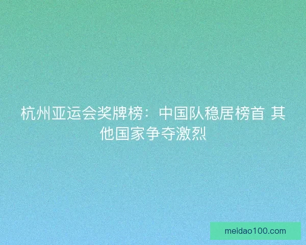 杭州亚运会奖牌榜：中国队稳居榜首 其他国家争夺激烈