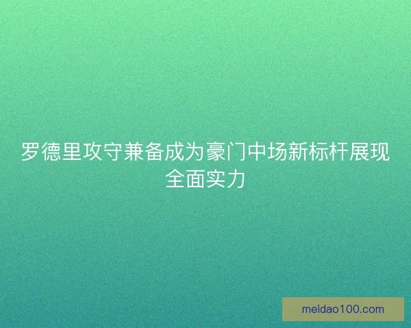 罗德里攻守兼备成为豪门中场新标杆展现全面实力 罗德里攻守兼备成为豪门中场新标杆展现全面实力