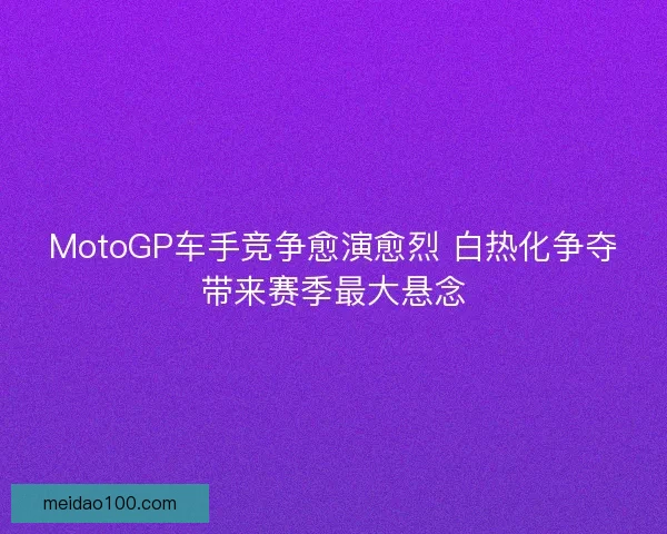 MotoGP车手竞争愈演愈烈 白热化争夺带来赛季最大悬念