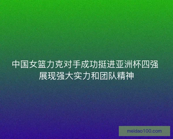 中国女篮力克对手成功挺进亚洲杯四强 展现强大实力和团队精神