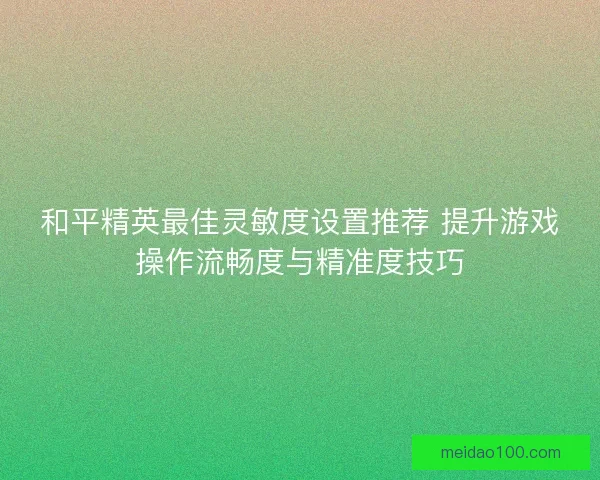和平精英最佳灵敏度设置推荐 提升游戏操作流畅度与精准度技巧 和平精英最佳灵敏度设置推荐 提升游戏操作流畅度与精准度技巧