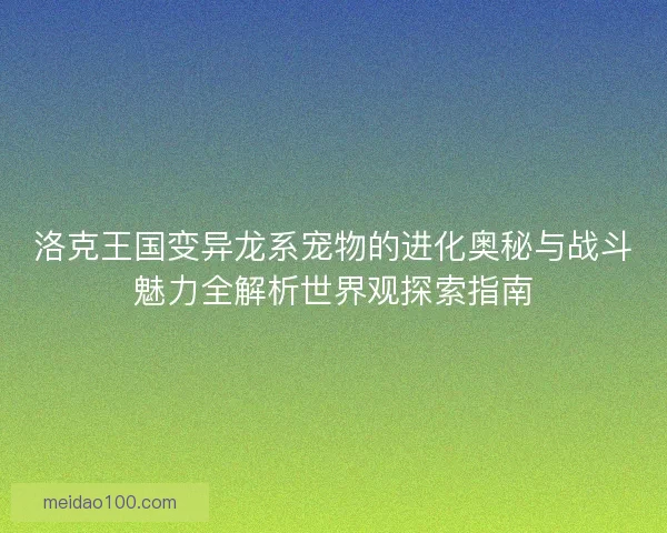 洛克王国变异龙系宠物的进化奥秘与战斗魅力全解析世界观探索指南