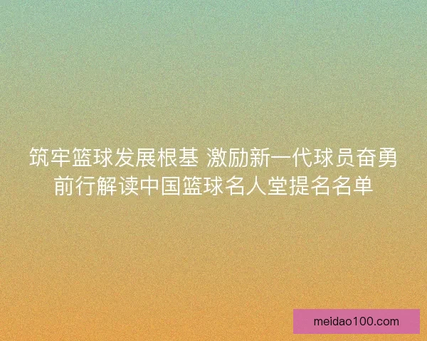 筑牢篮球发展根基 激励新一代球员奋勇前行解读中国篮球名人堂提名名单 筑牢篮球发展根基 激励新一代球员奋勇前行解读中国篮球名人堂提名名单