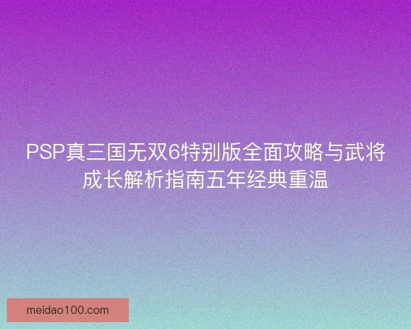 PSP真三国无双6特别版全面攻略与武将成长解析指南五年经典重温