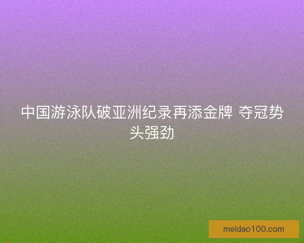 中国游泳队破亚洲纪录再添金牌 夺冠势头强劲 中国游泳队破亚洲纪录再添金牌 夺冠势头强劲