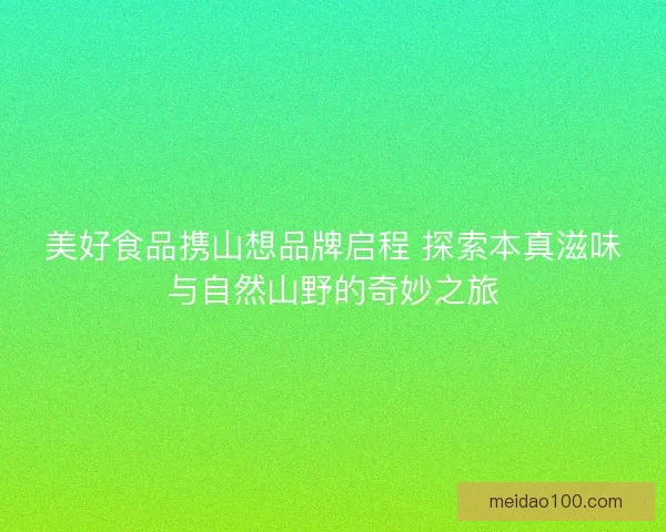 美好食品携山想品牌启程 探索本真滋味与自然山野的奇妙之旅