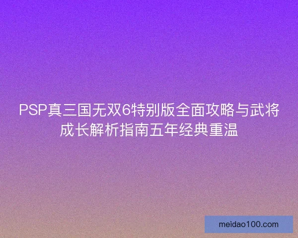 PSP真三国无双6特别版全面攻略与武将成长解析指南五年经典重温