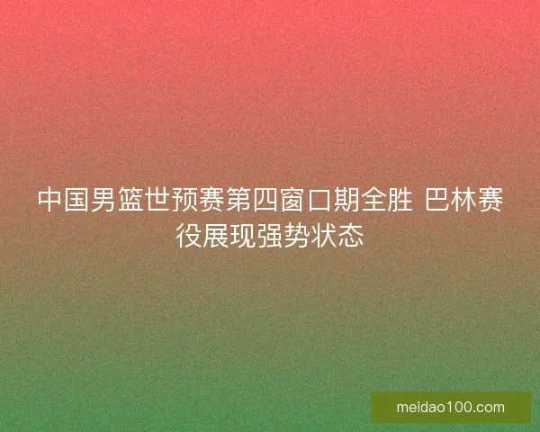 中国男篮世预赛第四窗口期全胜 巴林赛役展现强势状态