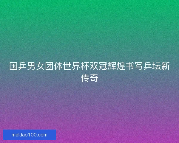 国乒男女团体世界杯双冠辉煌书写乒坛新传奇