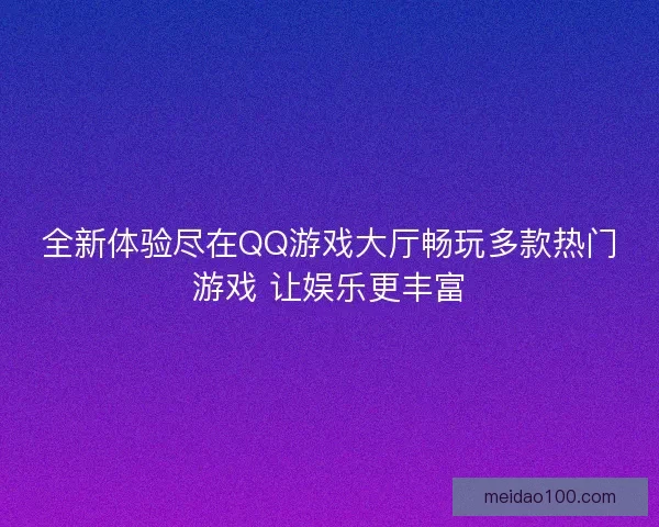 全新体验尽在QQ游戏大厅畅玩多款热门游戏 让娱乐更丰富 全新体验尽在QQ游戏大厅畅玩多款热门游戏 让娱乐更丰富