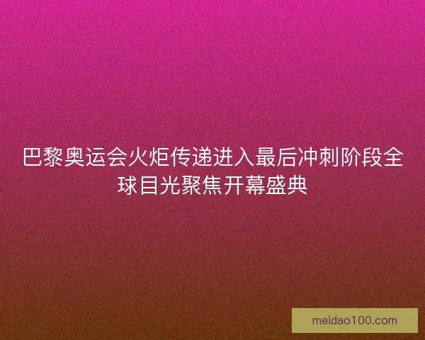 巴黎奥运会火炬传递进入最后冲刺阶段全球目光聚焦开幕盛典 巴黎奥运会火炬传递进入最后冲刺阶段全球目光聚焦开幕盛典