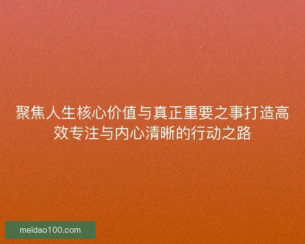 聚焦人生核心价值与真正重要之事打造高效专注与内心清晰的行动之路