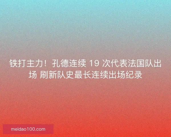 铁打主力！孔德连续 19 次代表法国队出场 刷新队史最长连续出场纪录