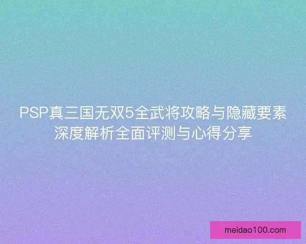 PSP真三国无双5全武将攻略与隐藏要素深度解析全面评测与心得分享