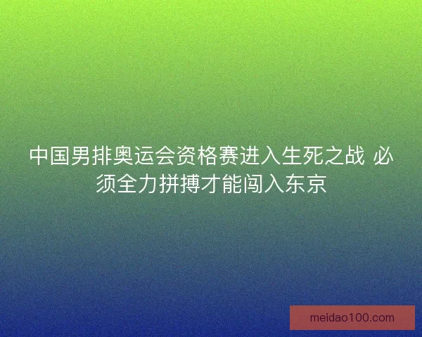 中国男排奥运会资格赛进入生死之战 必须全力拼搏才能闯入东京