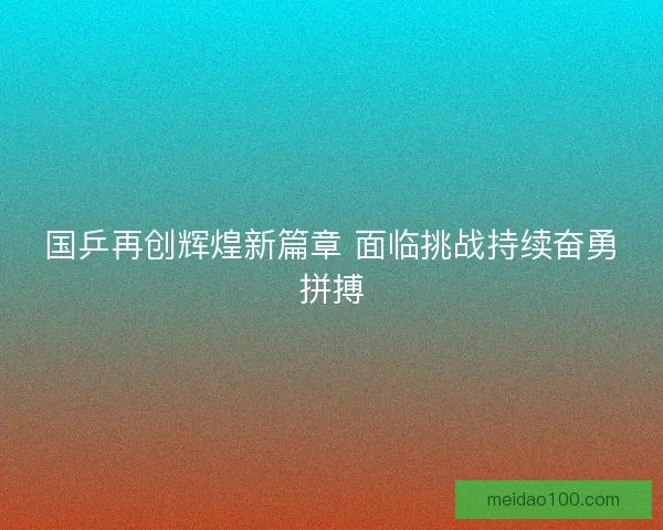 国乒再创辉煌新篇章 面临挑战持续奋勇拼搏 国乒再创辉煌新篇章 面临挑战持续奋勇拼搏
