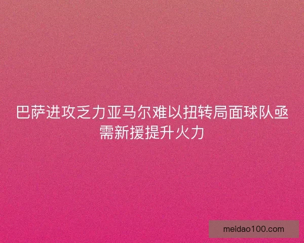 巴萨进攻乏力亚马尔难以扭转局面球队亟需新援提升火力 巴萨进攻乏力亚马尔难以扭转局面球队亟需新援提升火力