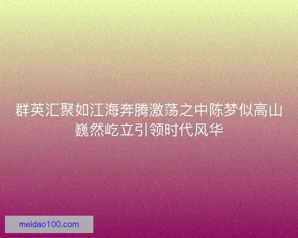 群英汇聚如江海奔腾激荡之中陈梦似高山巍然屹立引领时代风华 群英汇聚如江海奔腾激荡之中陈梦似高山巍然屹立引领时代风华