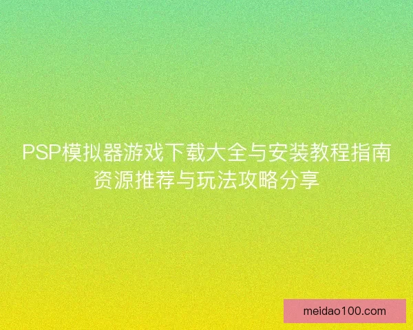PSP模拟器游戏下载大全与安装教程指南资源推荐与玩法攻略分享